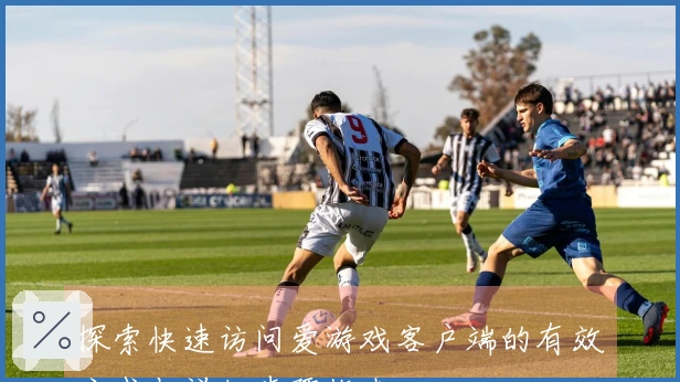 探索快速访问爱游戏客户端的有效方式与详细步骤指南