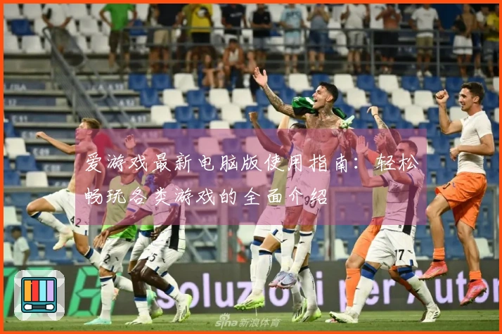 爱游戏最新电脑版使用指南：轻松畅玩各类游戏的全面介绍