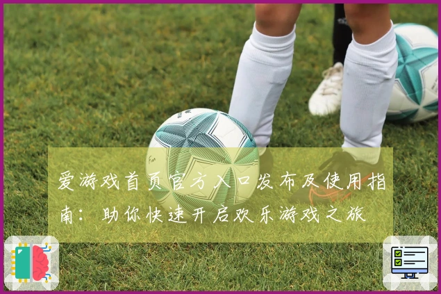 爱游戏首页官方入口发布及使用指南:助你快速开启欢乐游戏之旅