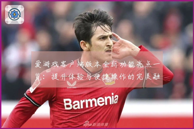 爱游戏客户端版本全新功能亮点一览：提升体验与便捷操作的完美融合