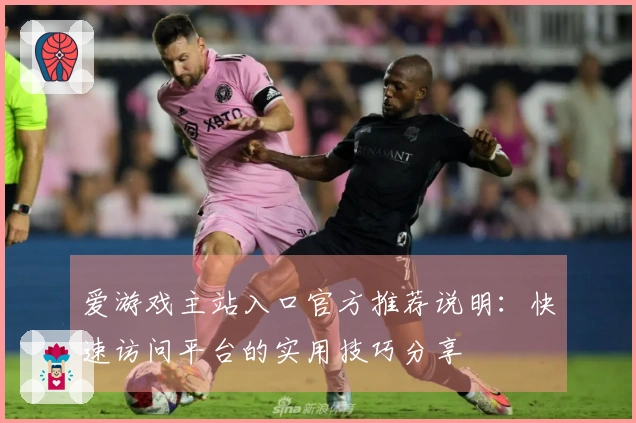 爱游戏主站入口官方推荐说明：快速访问平台的实用技巧分享