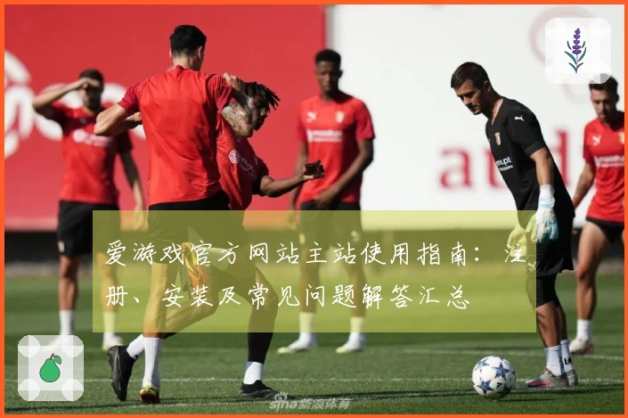 爱游戏官方网站主站使用指南：注册、安装及常见问题解答汇总