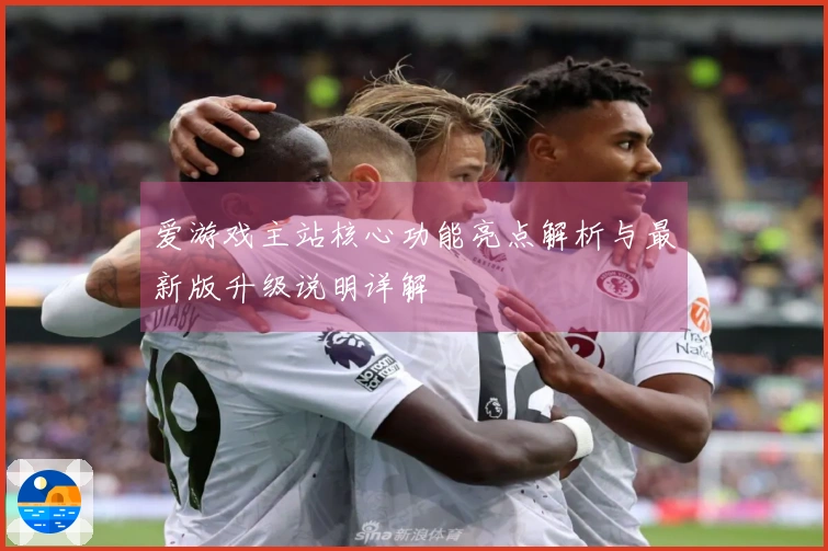 爱游戏主站核心功能亮点解析与最新版升级说明详解