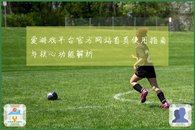 爱游戏平台官方网站首页使用指南与核心功能解析