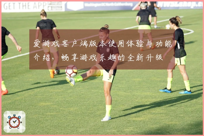 爱游戏客户端版本使用体验与功能介绍,畅享游戏乐趣的全新升级