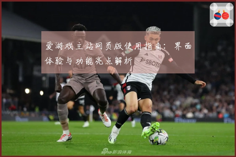 爱游戏主站网页版使用指南：界面体验与功能亮点解析