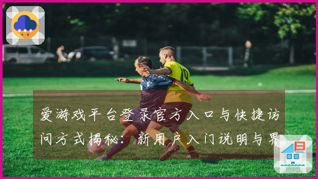 爱游戏平台登录官方入口与快捷访问方式揭秘:新用户入门说明与界面体验指南