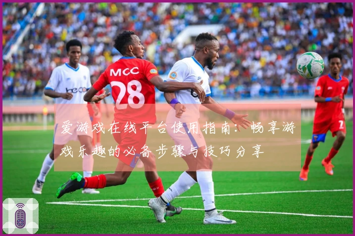 爱游戏在线平台使用指南:畅享游戏乐趣的必备步骤与技巧分享