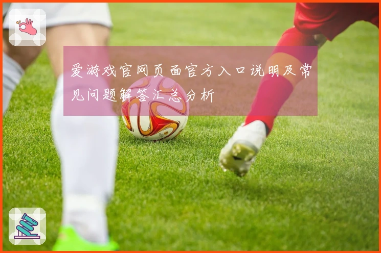 爱游戏官网页面官方入口说明及常见问题解答汇总分析