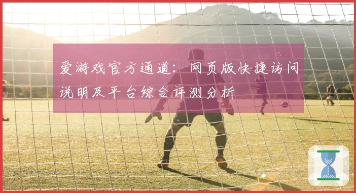 爱游戏官方通道：网页版快捷访问说明及平台综合评测分析