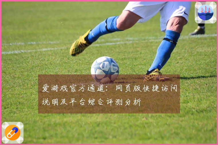 爱游戏官方通道：网页版快捷访问说明及平台综合评测分析