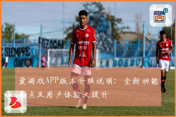 爱游戏APP版本升级说明：全新功能亮点及用户体验大提升