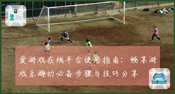 爱游戏在线平台使用指南：畅享游戏乐趣的必备步骤与技巧分享
