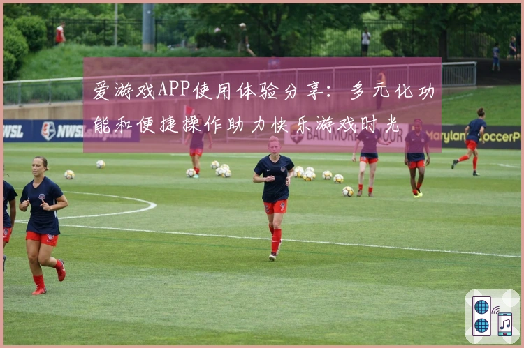 爱游戏APP使用体验分享：多元化功能和便捷操作助力快乐游戏时光