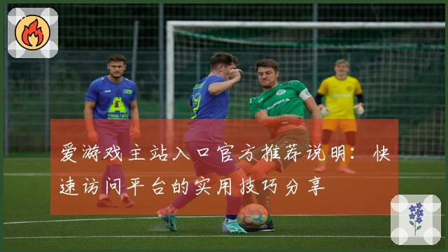 爱游戏主站入口官方推荐说明：快速访问平台的实用技巧分享