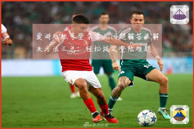 爱游戏账号登录常见问题解答及解决方法汇总：轻松搞定登陆难题
