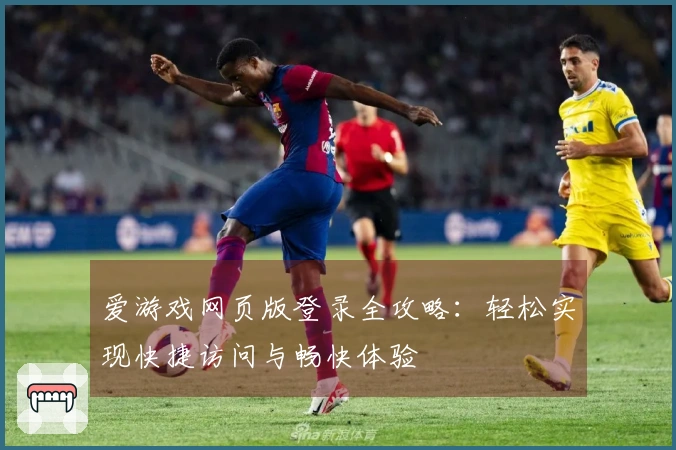 爱游戏网页版登录全攻略：轻松实现快捷访问与畅快体验