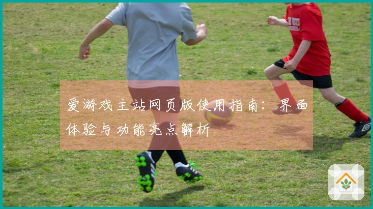爱游戏主站网页版使用指南：界面体验与功能亮点解析