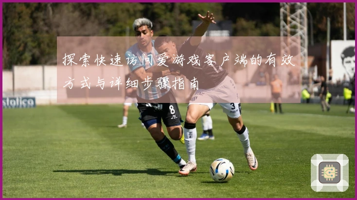 探索快速访问爱游戏客户端的有效方式与详细步骤指南