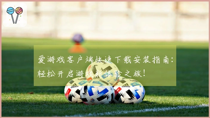 爱游戏客户端快速下载安装指南：轻松开启游戏新体验之旅！