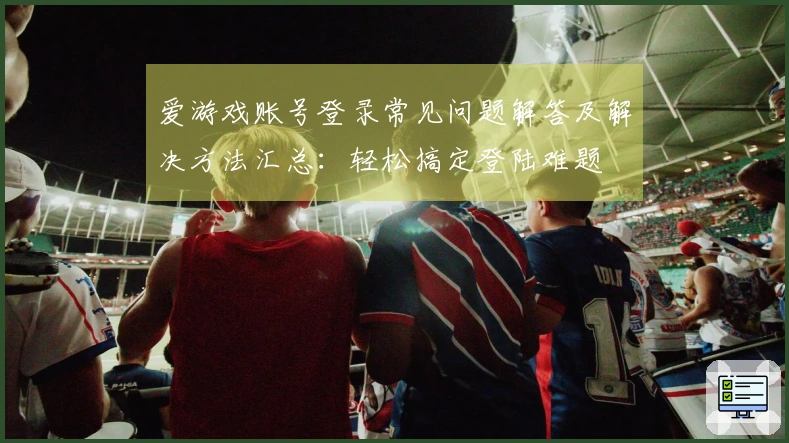 爱游戏账号登录常见问题解答及解决方法汇总：轻松搞定登陆难题