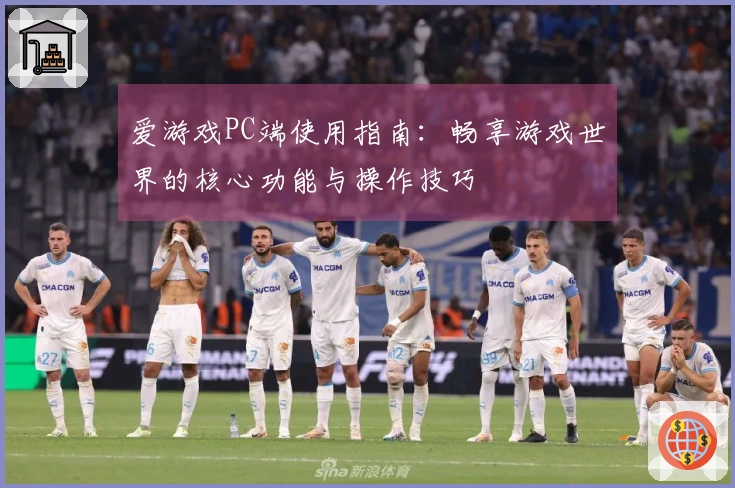 爱游戏PC端使用指南：畅享游戏世界的核心功能与操作技巧