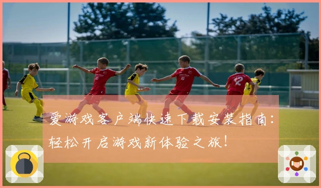 爱游戏客户端快速下载安装指南：轻松开启游戏新体验之旅！