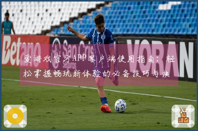 爱游戏官方APP客户端使用指南：轻松掌握畅玩新体验的必备技巧与诀窍！