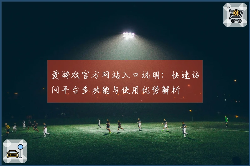 爱游戏官方网站入口说明:快速访问平台多功能与使用优势解析